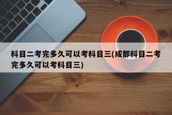 科目二考完多久可以考科目三(成都科目二考完多久可以考科目三)