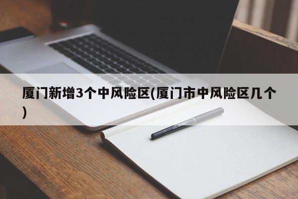 厦门新增3个中风险区(厦门市中风险区几个)
