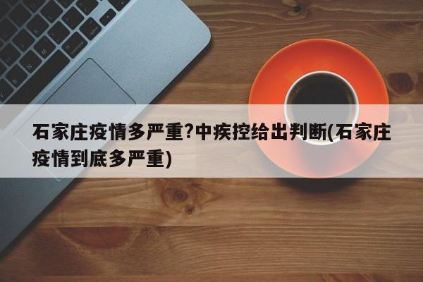 石家庄疫情多严重?中疾控给出判断(石家庄疫情到底多严重)