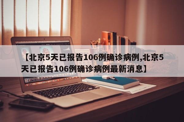 【北京5天已报告106例确诊病例,北京5天已报告106例确诊病例最新消息】
