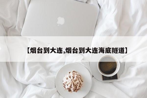【烟台到大连,烟台到大连海底隧道】