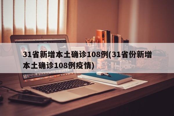 31省新增本土确诊108例(31省份新增本土确诊108例疫情)