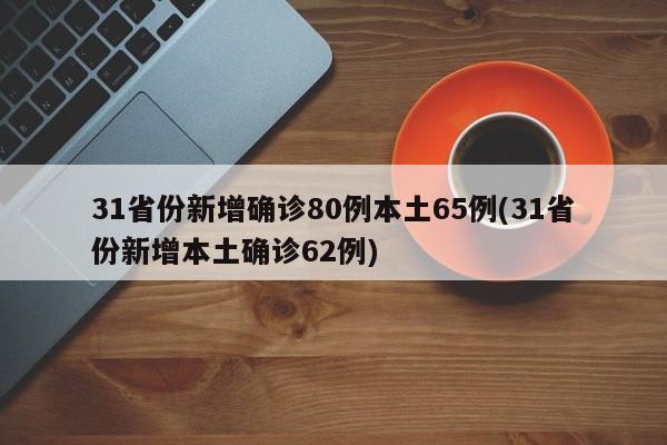 31省份新增确诊80例本土65例(31省份新增本土确诊62例)