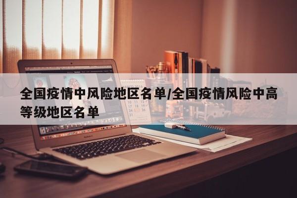 全国疫情中风险地区名单/全国疫情风险中高等级地区名单