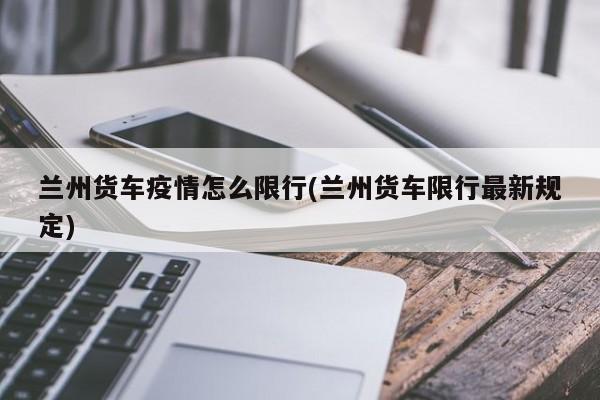 兰州货车疫情怎么限行(兰州货车限行最新规定)