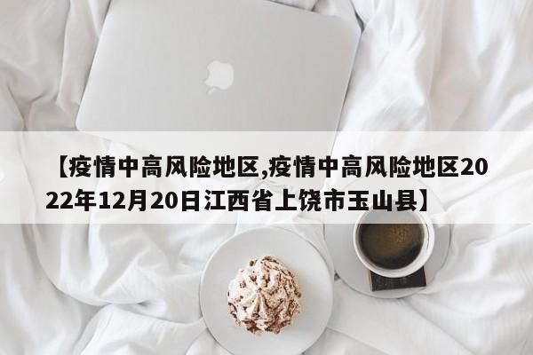 【疫情中高风险地区,疫情中高风险地区2022年12月20日江西省上饶市玉山县】
