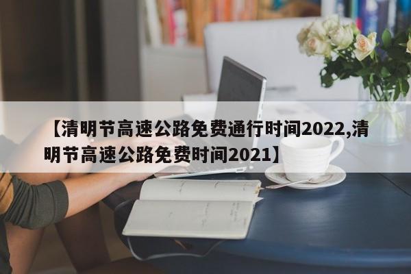 【清明节高速公路免费通行时间2022,清明节高速公路免费时间2021】