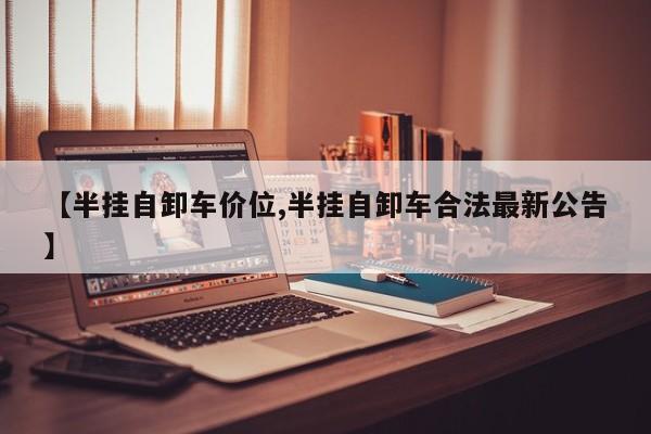 【半挂自卸车价位,半挂自卸车合法最新公告】