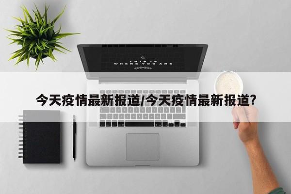 今天疫情最新报道/今天疫情最新报道?