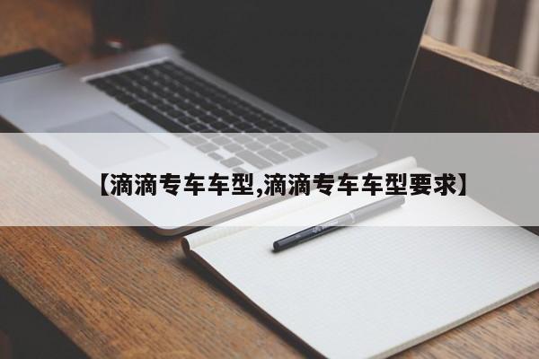 【滴滴专车车型,滴滴专车车型要求】