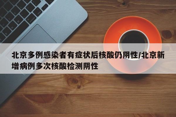 北京多例感染者有症状后核酸仍阴性/北京新增病例多次核酸检测阴性