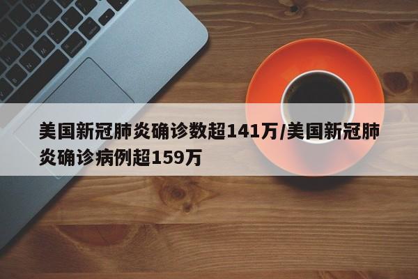 美国新冠肺炎确诊数超141万/美国新冠肺炎确诊病例超159万