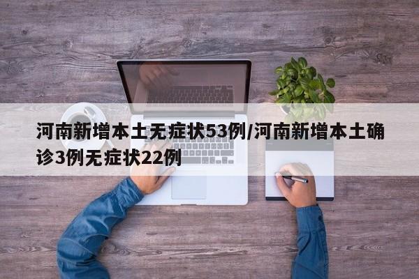河南新增本土无症状53例/河南新增本土确诊3例无症状22例