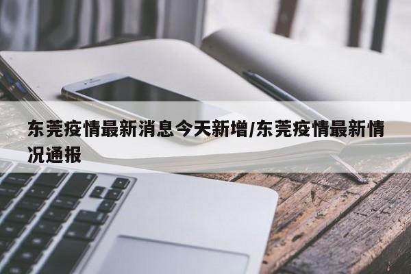 东莞疫情最新消息今天新增/东莞疫情最新情况通报