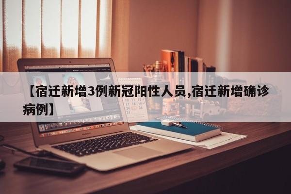 【宿迁新增3例新冠阳性人员,宿迁新增确诊病例】