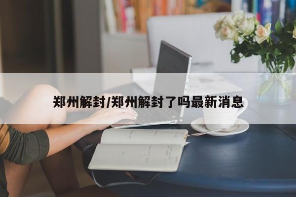 郑州解封/郑州解封了吗最新消息