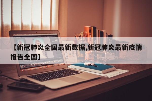 【新冠肺炎全国最新数据,新冠肺炎最新疫情报告全国】