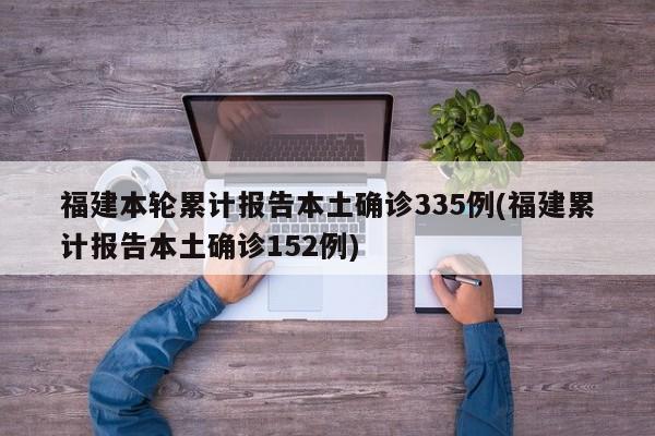 福建本轮累计报告本土确诊335例(福建累计报告本土确诊152例)