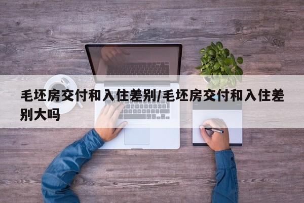 毛坯房交付和入住差别/毛坯房交付和入住差别大吗