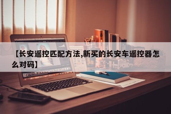 【长安遥控匹配方法,新买的长安车遥控器怎么对码】