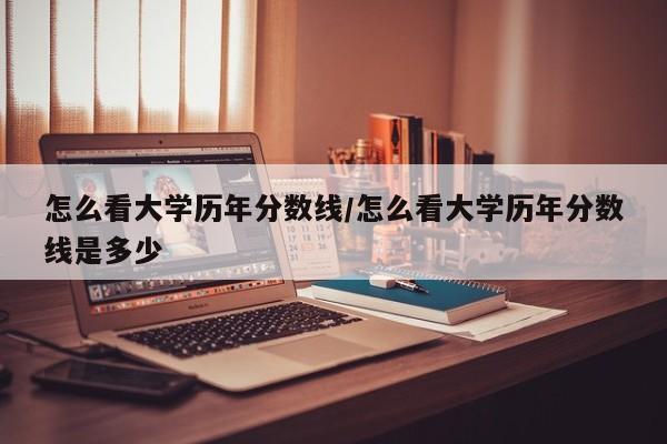 怎么看大学历年分数线/怎么看大学历年分数线是多少