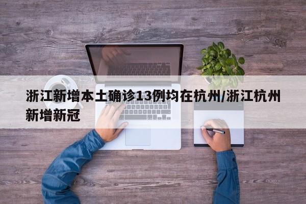 浙江新增本土确诊13例均在杭州/浙江杭州新增新冠