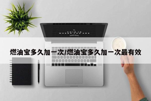 燃油宝多久加一次/燃油宝多久加一次最有效
