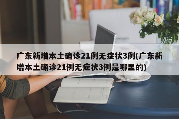 广东新增本土确诊21例无症状3例(广东新增本土确诊21例无症状3例是哪里的)