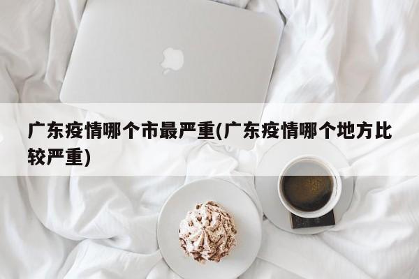 广东疫情哪个市最严重(广东疫情哪个地方比较严重)