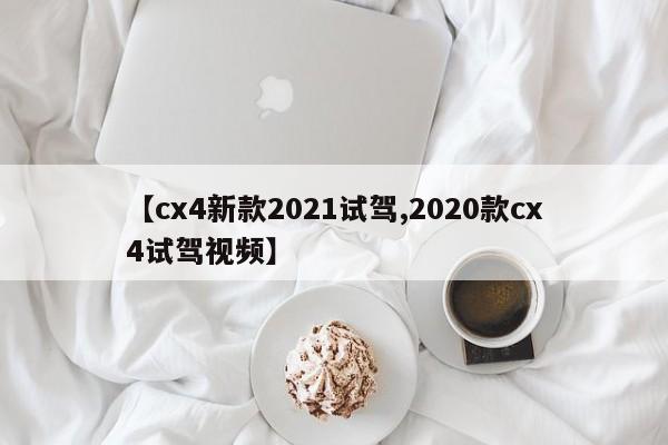 【cx4新款2021试驾,2020款cx4试驾视频】