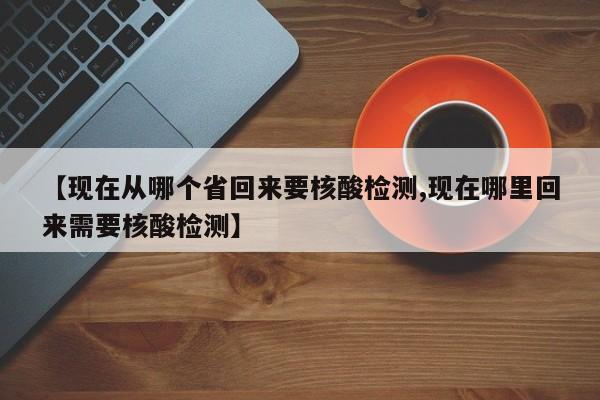【现在从哪个省回来要核酸检测,现在哪里回来需要核酸检测】