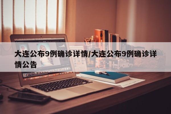 大连公布9例确诊详情/大连公布9例确诊详情公告