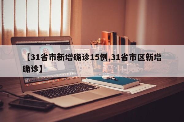【31省市新增确诊15例,31省市区新增确诊】