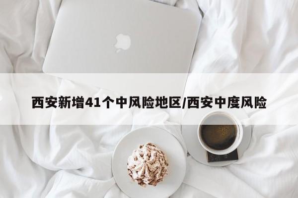 西安新增41个中风险地区/西安中度风险