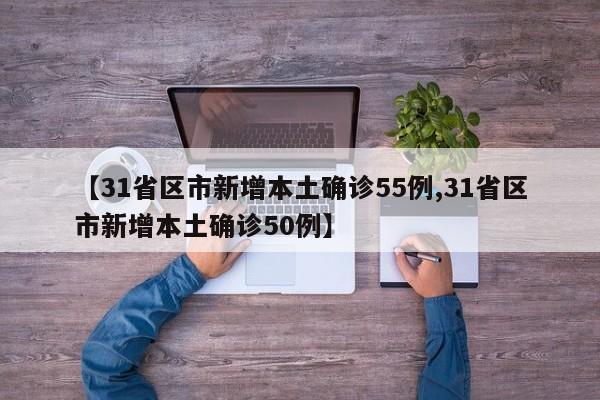 【31省区市新增本土确诊55例,31省区市新增本土确诊50例】