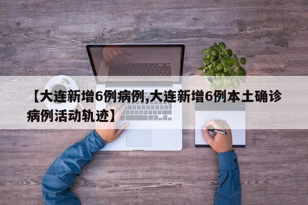 【大连新增6例病例,大连新增6例本土确诊病例活动轨迹】