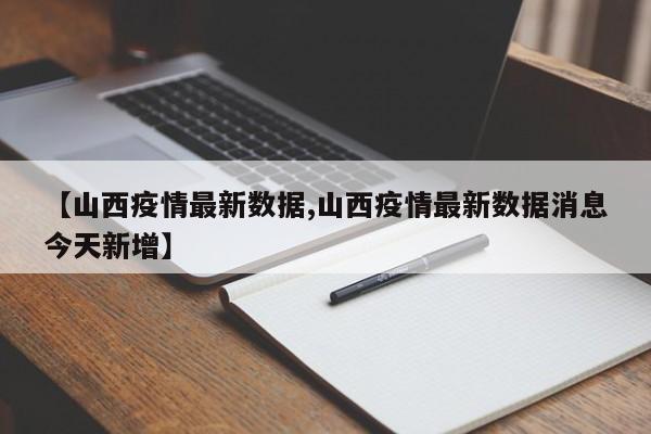 【山西疫情最新数据,山西疫情最新数据消息今天新增】