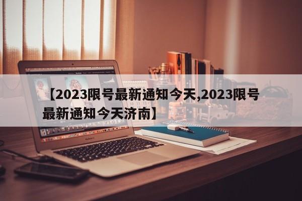 【2023限号最新通知今天,2023限号最新通知今天济南】