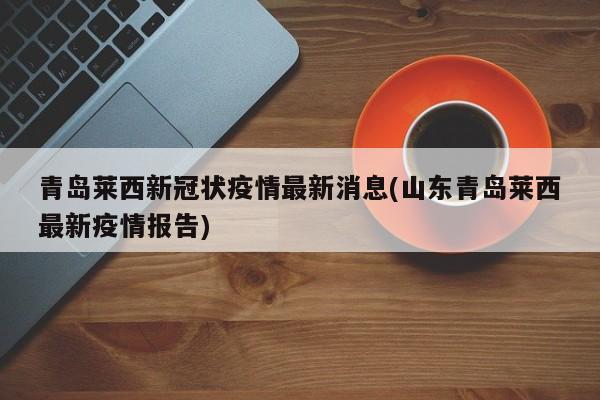 青岛莱西新冠状疫情最新消息(山东青岛莱西最新疫情报告)