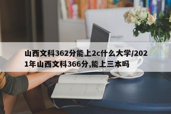 山西文科362分能上2c什么大学/2021年山西文科366分,能上三本吗