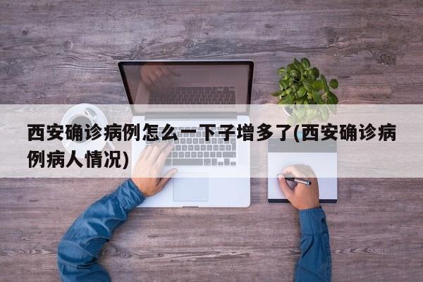 西安确诊病例怎么一下子增多了(西安确诊病例病人情况)