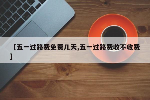 【五一过路费免费几天,五一过路费收不收费】