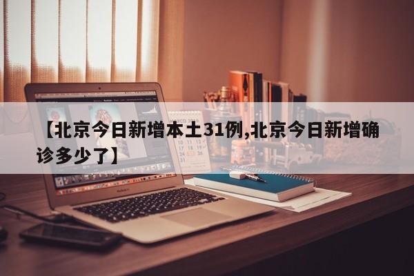 【北京今日新增本土31例,北京今日新增确诊多少了】