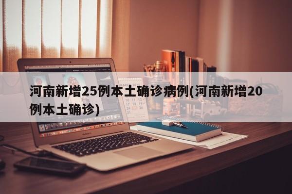 河南新增25例本土确诊病例(河南新增20例本土确诊)