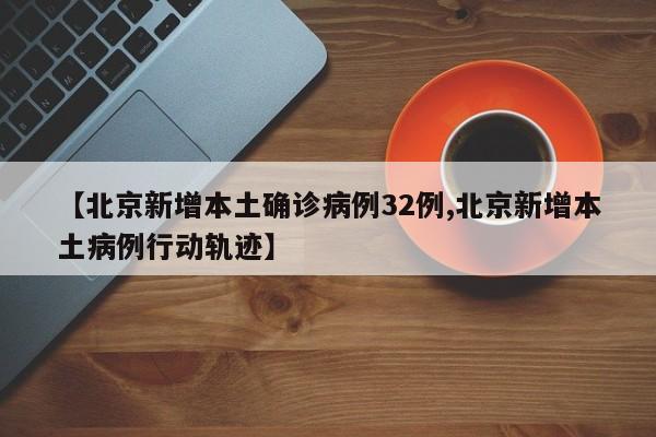 【北京新增本土确诊病例32例,北京新增本土病例行动轨迹】