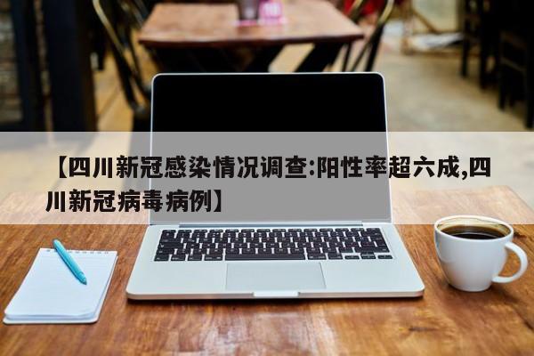 【四川新冠感染情况调查:阳性率超六成,四川新冠病毒病例】