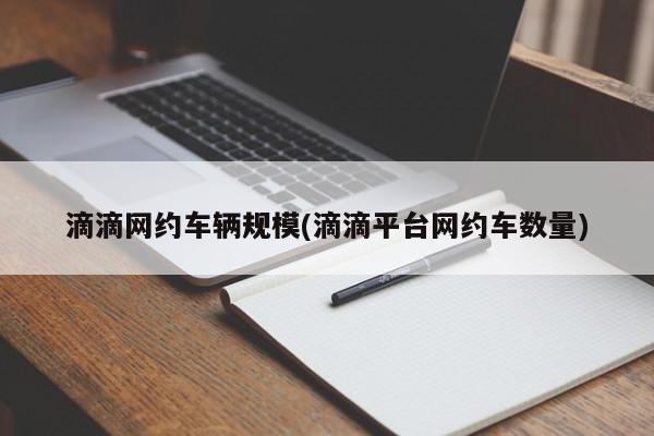 滴滴网约车辆规模(滴滴平台网约车数量)