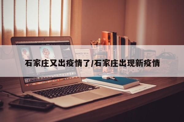 石家庄又出疫情了/石家庄出现新疫情