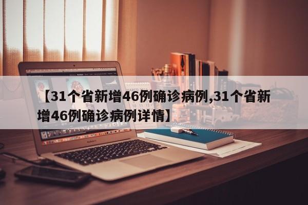 【31个省新增46例确诊病例,31个省新增46例确诊病例详情】
