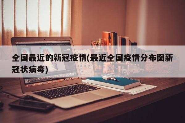 全国最近的新冠疫情(最近全国疫情分布图新冠状病毒)